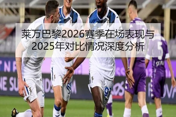 莱万巴黎2026赛季在场表现与2025年对比情况深度分析